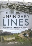 Unfinished Lines: Rediscovering the Remains of Railways Never Completed (Pen & Sword)
