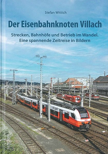 Der Eisenbahnknoten Villach: Strecken, Bahnhofe und Betrieb im Wandel (Sutton Zeitreise)