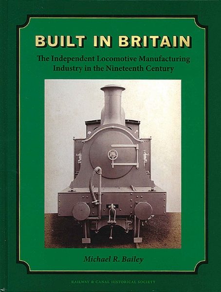 Built in Britain: The Independent Locomotive Manufacturing Industry in the Nineteenth Century (Railway & Canal Historical Society)